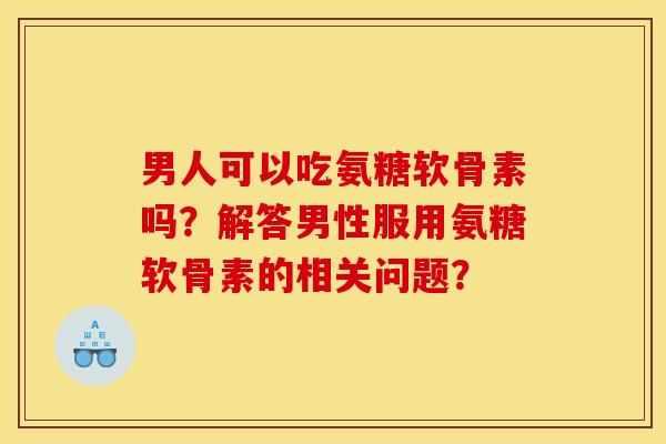 男人可以吃氨糖软骨素吗？解答男性服用氨糖软骨素的相关问题？