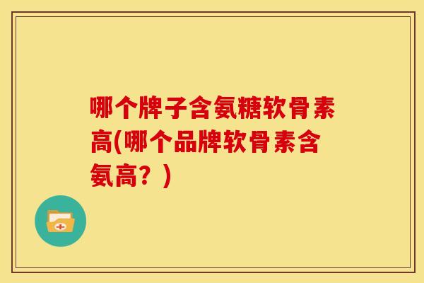 哪个牌子含氨糖软骨素高(哪个品牌软骨素含氨高？)