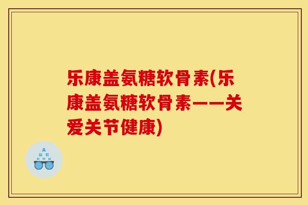 乐康盖氨糖软骨素(乐康盖氨糖软骨素——关爱关节健康)
