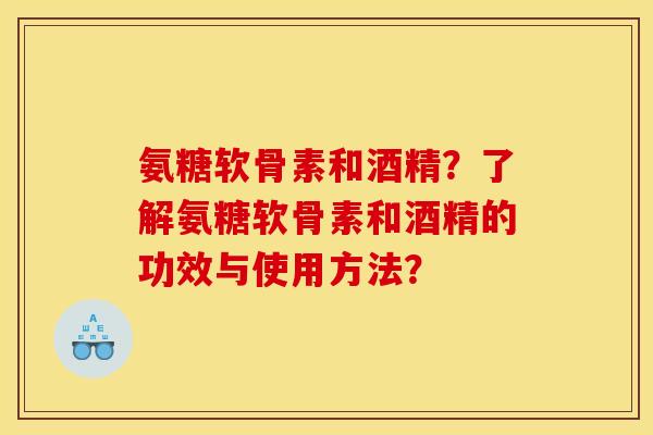 氨糖软骨素和酒精？了解氨糖软骨素和酒精的功效与使用方法？