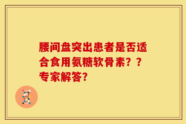 腰间盘突出患者是否适合食用氨糖软骨素？？专家解答？