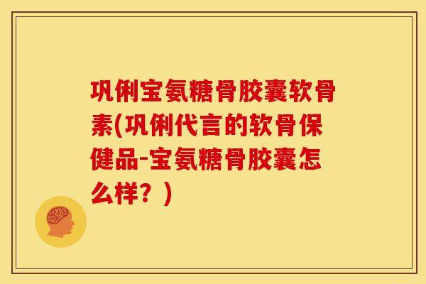 巩俐宝氨糖骨胶囊软骨素(巩俐代言的软骨保健品-宝氨糖骨胶囊怎么样？)