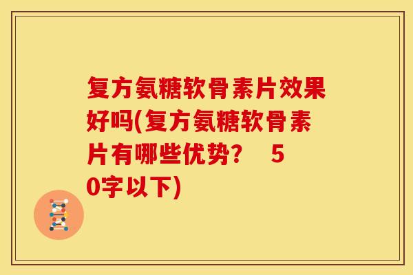 复方氨糖软骨素片效果好吗？复方氨糖软骨素片有哪些优势？ 