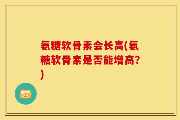 氨糖软骨素会长高(氨糖软骨素是否能增高？)
