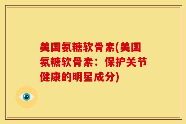 美国氨糖软骨素(美国氨糖软骨素：保护关节健康的明星成分)