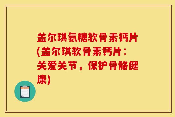 盖尔琪氨糖软骨素钙片(盖尔琪软骨素钙片：关爱关节，保护骨骼健康)