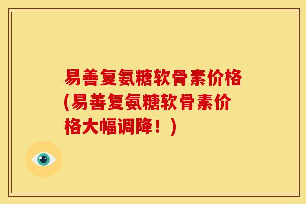 易善复氨糖软骨素价格(易善复氨糖软骨素价格大幅调降！)