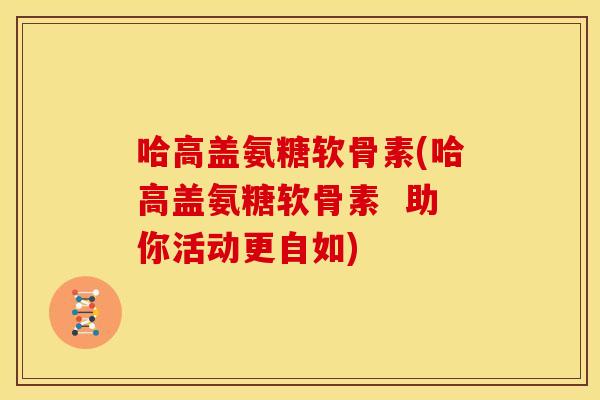 哈高盖氨糖软骨素(哈高盖氨糖软骨素  助你活动更自如)