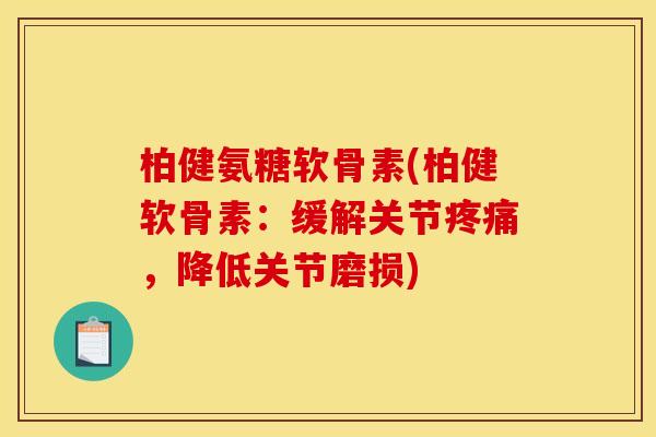 柏健氨糖软骨素(柏健软骨素：缓解关节疼痛，降低关节磨损)