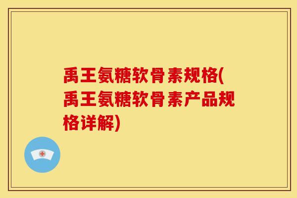 禹王氨糖软骨素规格(禹王氨糖软骨素产品规格详解)