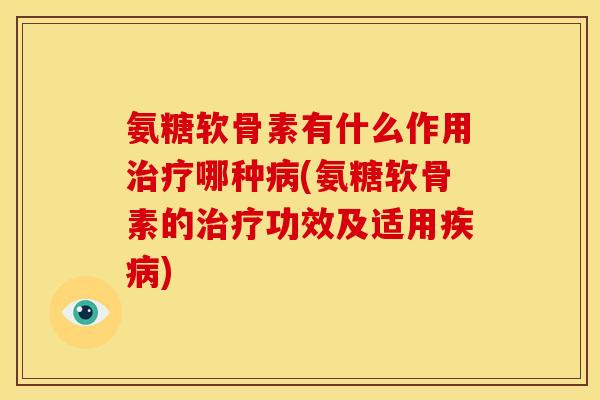 氨糖软骨素有什么作用治疗哪种病(氨糖软骨素的治疗功效及适用疾病)
