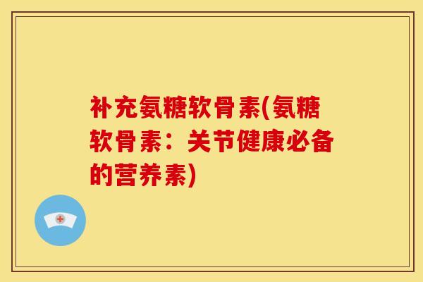 补充氨糖软骨素(氨糖软骨素：关节健康必备的营养素)