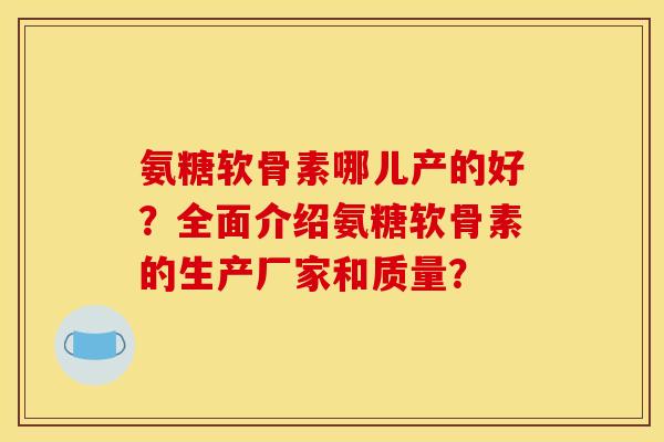 氨糖软骨素哪儿产的好？全面介绍氨糖软骨素的生产厂家和质量？