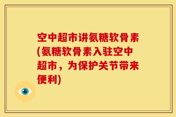 空中超市讲氨糖软骨素(氨糖软骨素入驻空中超市，为保护关节带来便利)