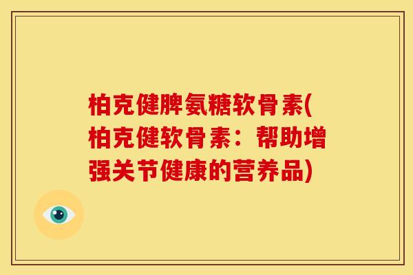 柏克健脾氨糖软骨素(柏克健软骨素：帮助增强关节健康的营养品)