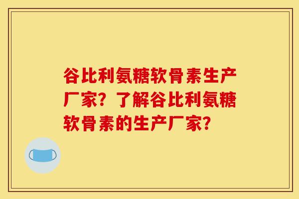 谷比利氨糖软骨素生产厂家？了解谷比利氨糖软骨素的生产厂家？