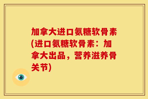 加拿大进口氨糖软骨素(进口氨糖软骨素：加拿大出品，营养滋养骨关节)