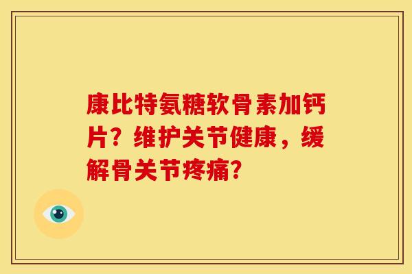 康比特氨糖软骨素加钙片？维护关节健康，缓解骨关节疼痛？