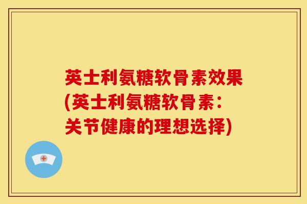 英士利氨糖软骨素效果(英士利氨糖软骨素：关节健康的理想选择)