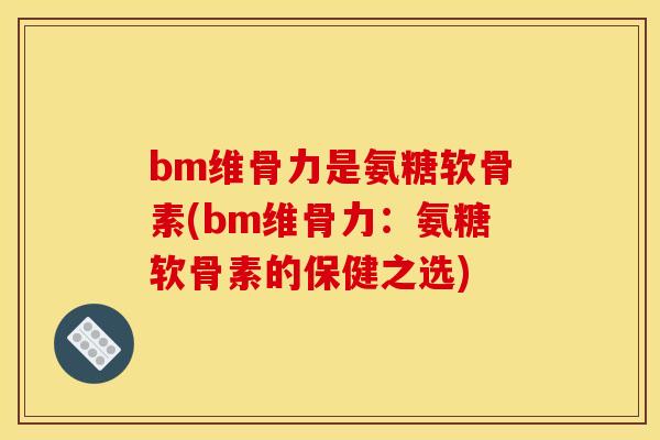 bm维骨力是氨糖软骨素(bm维骨力：氨糖软骨素的保健之选)