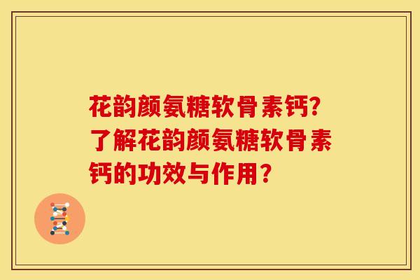 花韵颜氨糖软骨素钙？了解花韵颜氨糖软骨素钙的功效与作用？