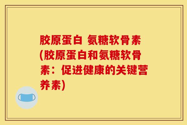 胶原蛋白 氨糖软骨素(胶原蛋白和氨糖软骨素：促进健康的关键营养素)