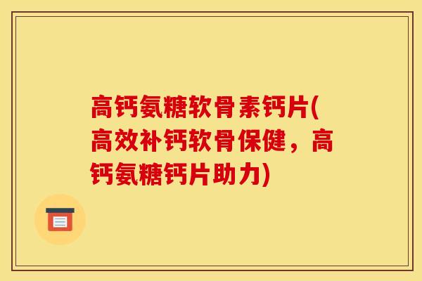 高钙氨糖软骨素钙片(高效补钙软骨保健，高钙氨糖钙片助力)