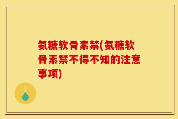 氨糖软骨素禁(氨糖软骨素禁不得不知的注意事项)