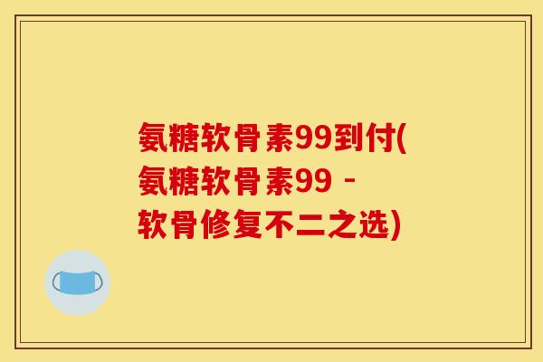 氨糖软骨素99到付(氨糖软骨素99 - 软骨修复不二之选)