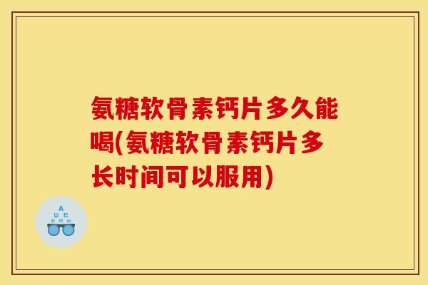 氨糖软骨素钙片多久能喝(氨糖软骨素钙片多长时间可以服用)