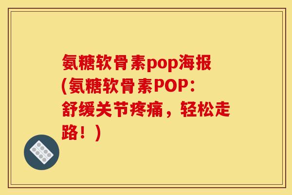 氨糖软骨素pop海报(氨糖软骨素POP：舒缓关节疼痛，轻松走路！)