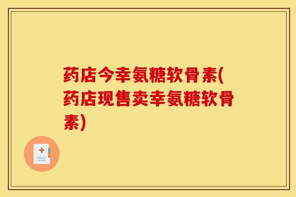 药店今幸氨糖软骨素(药店现售卖幸氨糖软骨素)