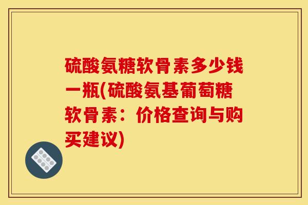 硫酸氨糖软骨素多少钱一瓶(硫酸氨基葡萄糖软骨素：价格查询与购买建议)