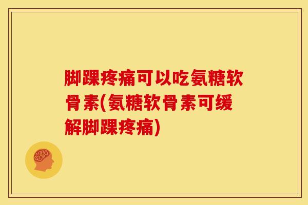 脚踝疼痛可以吃氨糖软骨素(氨糖软骨素可缓解脚踝疼痛)