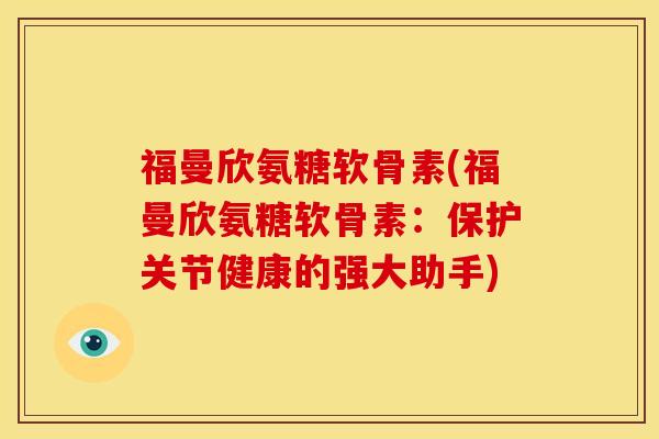 福曼欣氨糖软骨素(福曼欣氨糖软骨素：保护关节健康的强大助手)