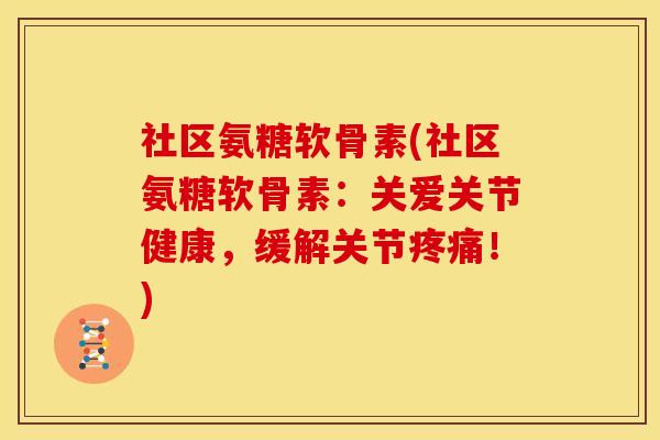 社区氨糖软骨素(社区氨糖软骨素：关爱关节健康，缓解关节疼痛！)