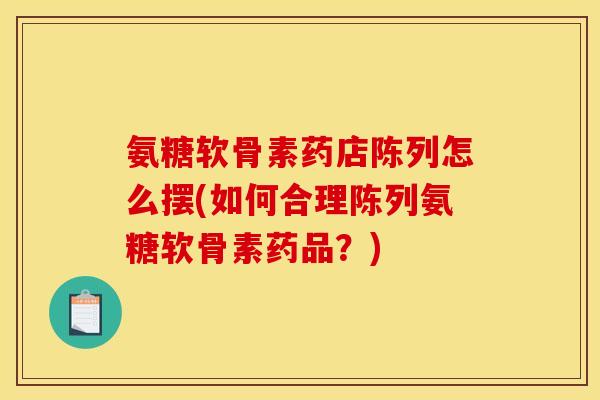 氨糖软骨素药店陈列怎么摆(如何合理陈列氨糖软骨素药品？)