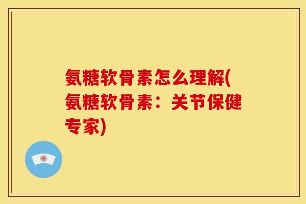 氨糖软骨素怎么理解(氨糖软骨素：关节保健专家)