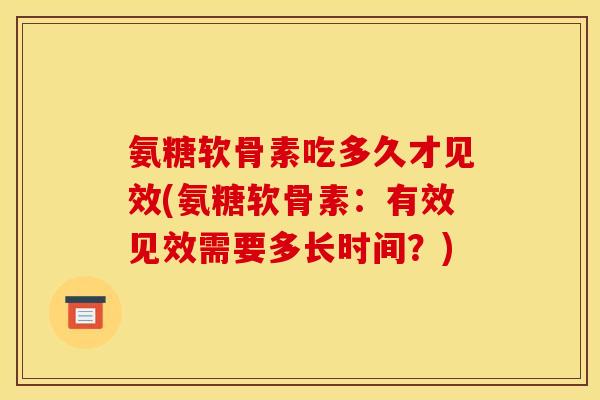 氨糖软骨素吃多久才见效(氨糖软骨素：有效见效需要多长时间？)