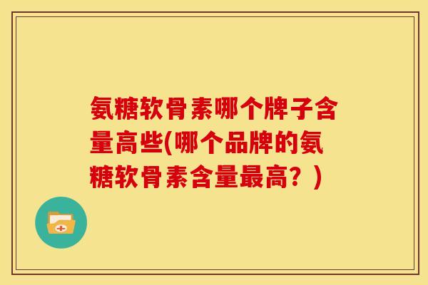 氨糖软骨素哪个牌子含量高些(哪个品牌的氨糖软骨素含量最高？)