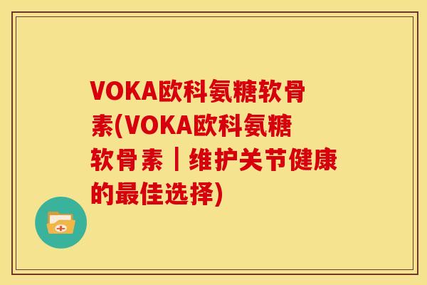 VOKA欧科氨糖软骨素(VOKA欧科氨糖软骨素｜维护关节健康的最佳选择)