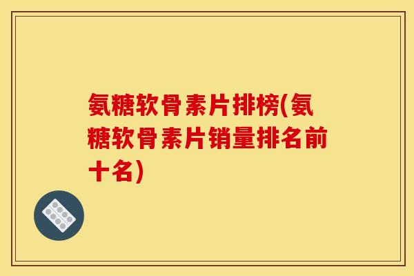 氨糖软骨素片排榜(氨糖软骨素片销量排名前十名)