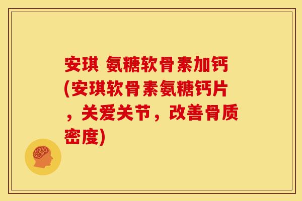 安琪 氨糖软骨素加钙(安琪软骨素氨糖钙片，关爱关节，改善骨质密度)