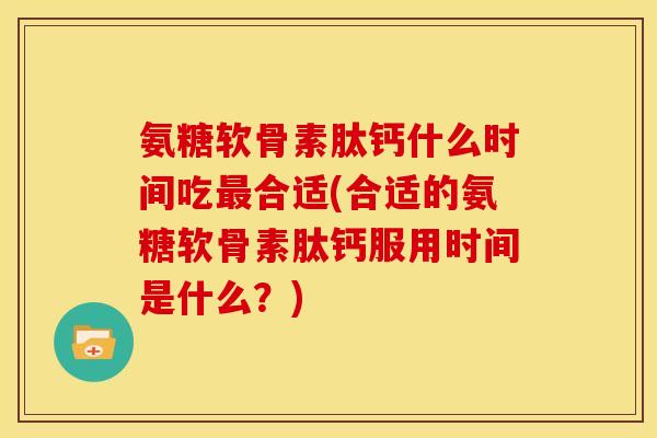 氨糖软骨素肽钙什么时间吃最合适(合适的氨糖软骨素肽钙服用时间是什么？)