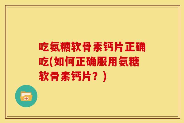吃氨糖软骨素钙片正确吃(如何正确服用氨糖软骨素钙片？)