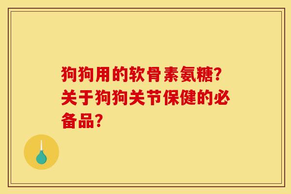狗狗用的软骨素氨糖？关于狗狗关节保健的必备品？