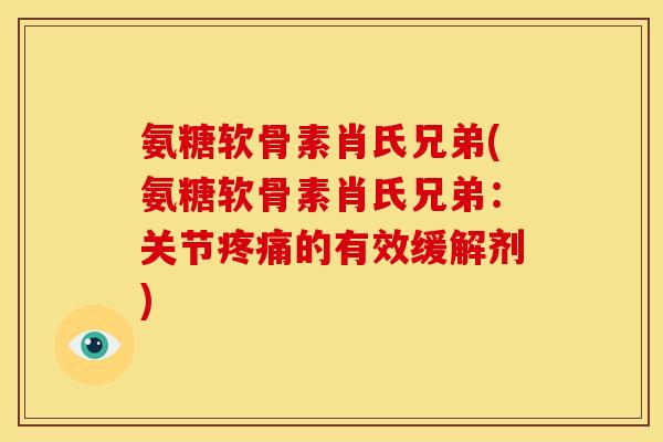 氨糖软骨素肖氏兄弟(氨糖软骨素肖氏兄弟：关节疼痛的有效缓解剂)