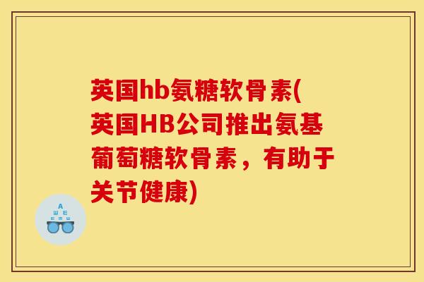 英国hb氨糖软骨素(英国HB公司推出氨基葡萄糖软骨素，有助于关节健康)