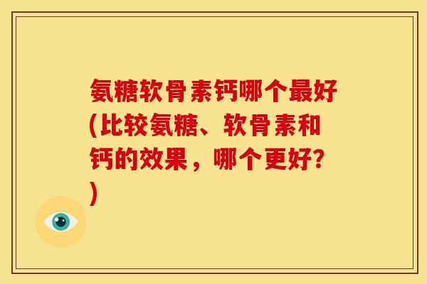 氨糖软骨素钙哪个最好(比较氨糖、软骨素和钙的效果，哪个更好？)
