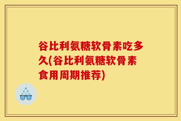 谷比利氨糖软骨素吃多久(谷比利氨糖软骨素食用周期推荐)